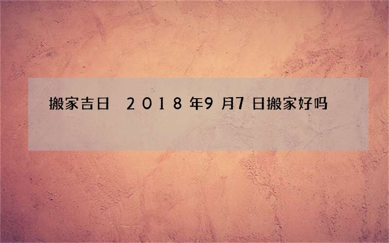 搬家吉日 2018年9月7日搬家好吗